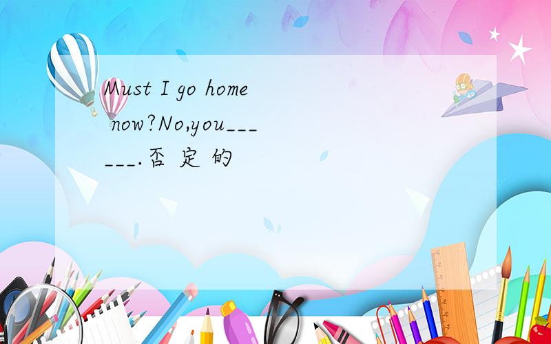 Must I go home now?No,you______.否 定 的