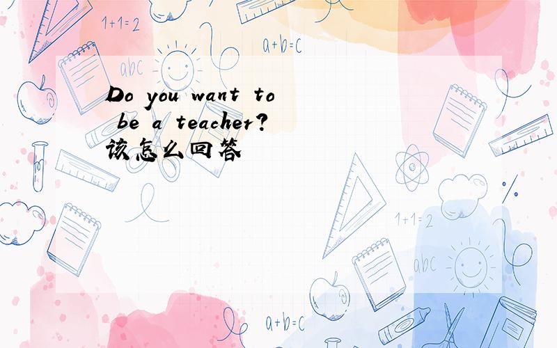 Do you want to be a teacher?该怎么回答