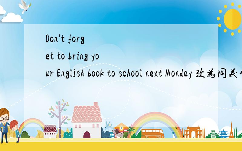 Don't forget to bring your English book to school next Monday 改为同义句