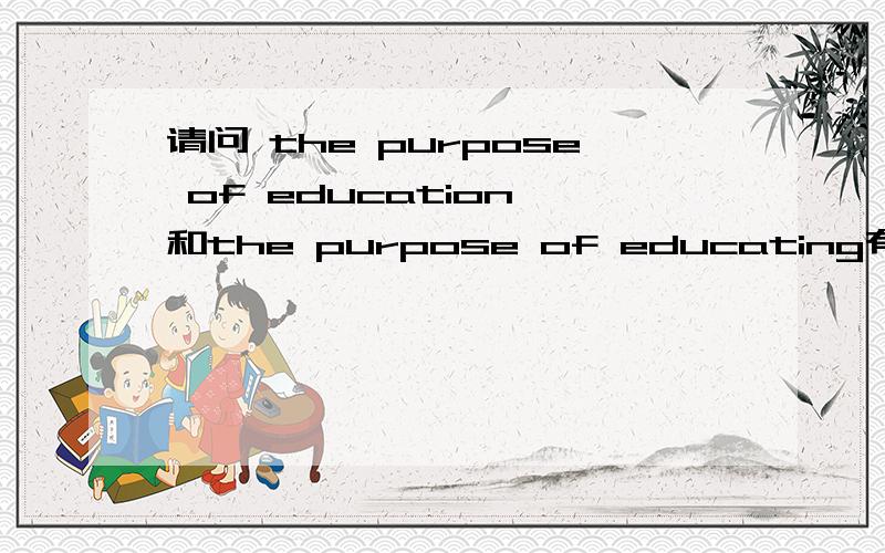 请问 the purpose of education 和the purpose of educating有什么意思上的区别?