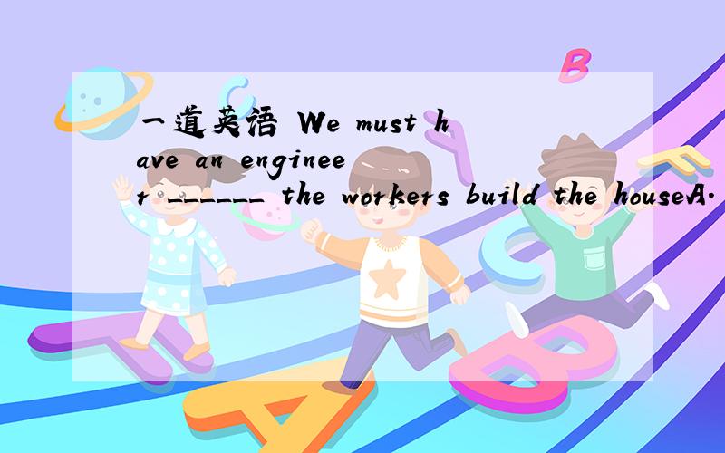 一道英语 We must have an engineer ______ the workers build the houseA. seeingB. to seeC. seenD. see为什么