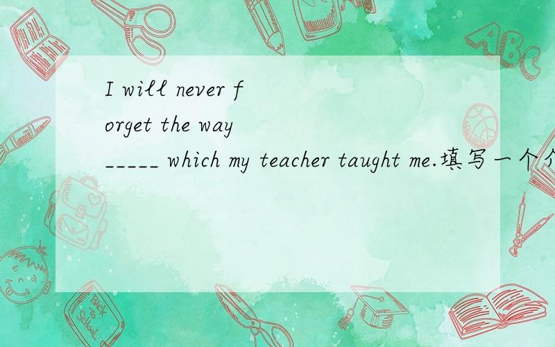 I will never forget the way _____ which my teacher taught me.填写一个介词