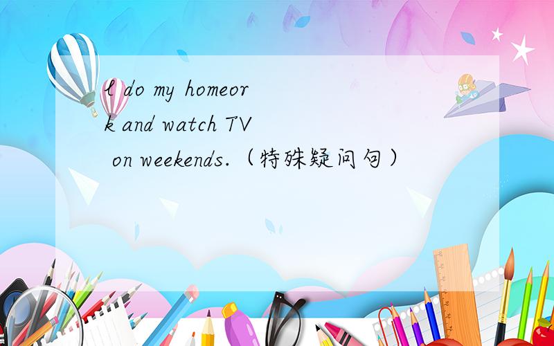 l do my homeork and watch TV on weekends.（特殊疑问句）