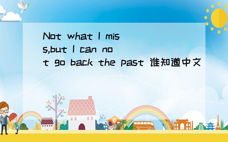 Not what I miss,but I can not go back the past 谁知道中文