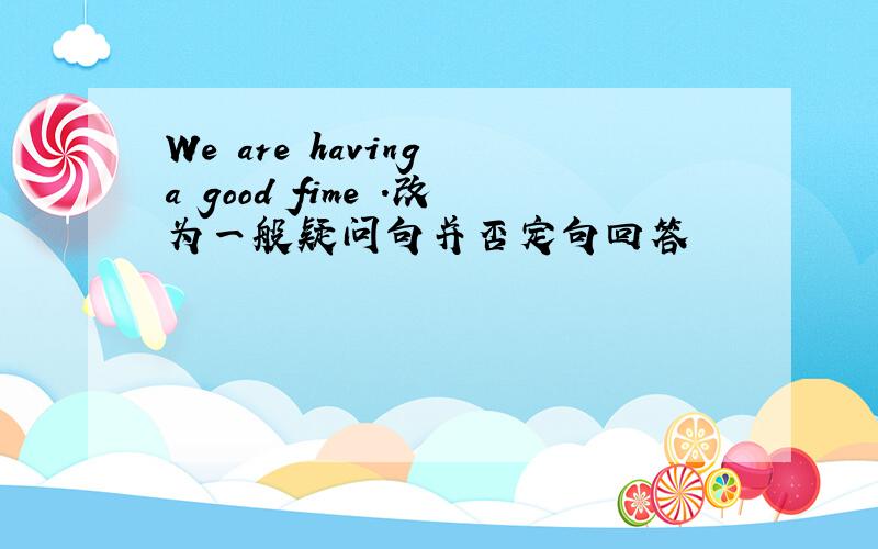 We are having a good fime .改为一般疑问句并否定句回答