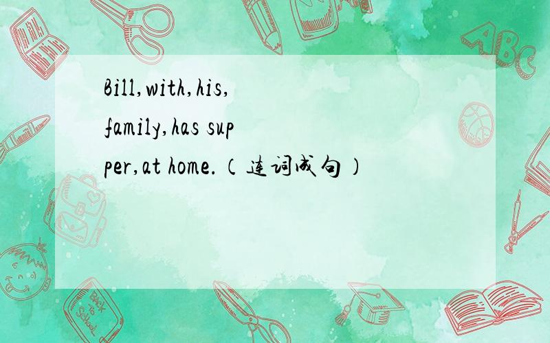 Bill,with,his,family,has supper,at home.（连词成句）