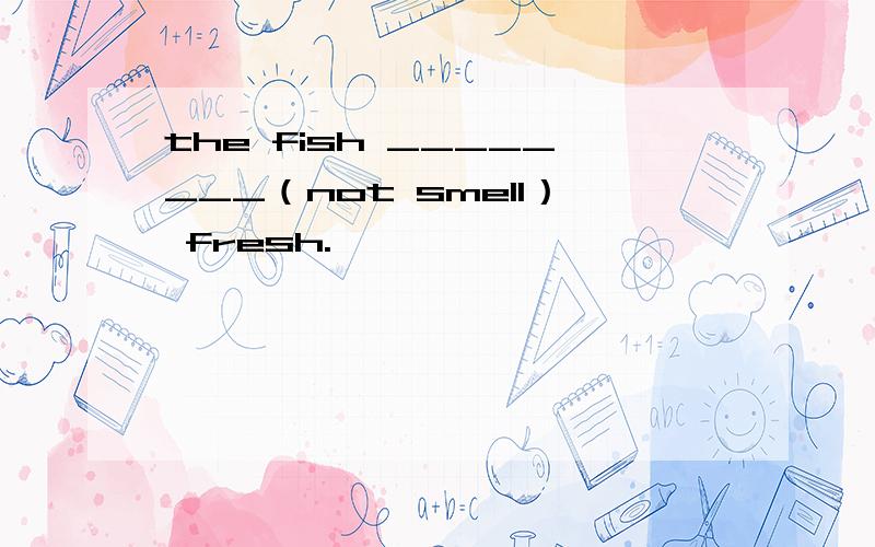the fish ________（not smell） fresh.