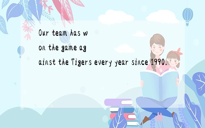 Our team has won the game against the Tigers every year since 1990.