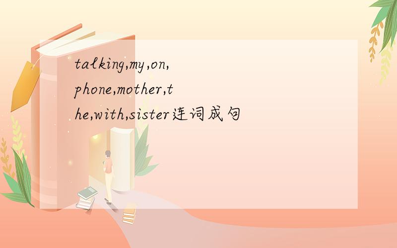 talking,my,on,phone,mother,the,with,sister连词成句