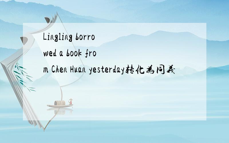 Lingling borrowed a book from Chen Huan yesterday转化为同义