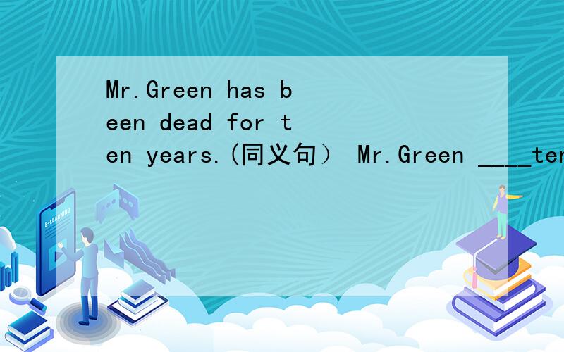 Mr.Green has been dead for ten years.(同义句） Mr.Green ____ten years ____