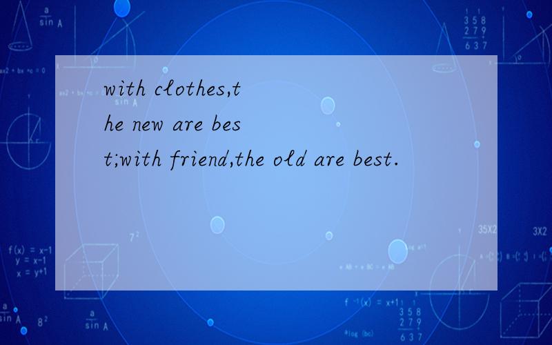 with clothes,the new are best;with friend,the old are best.
