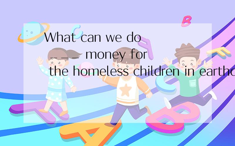 What can we do ___ money for the homeless children in earthquake-hit Wenchuan?What can we do后加什么?to do?with?earthquake-hit什么意思A.raiseB.raisingC.raisedD.to raise