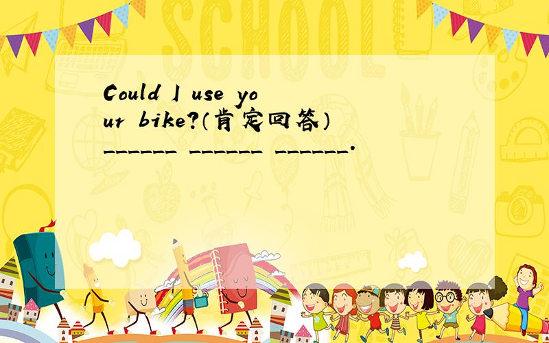Could I use your bike?（肯定回答）______ ______ ______.