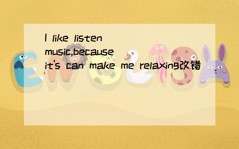 I like listen music,because it's can make me relaxing改错