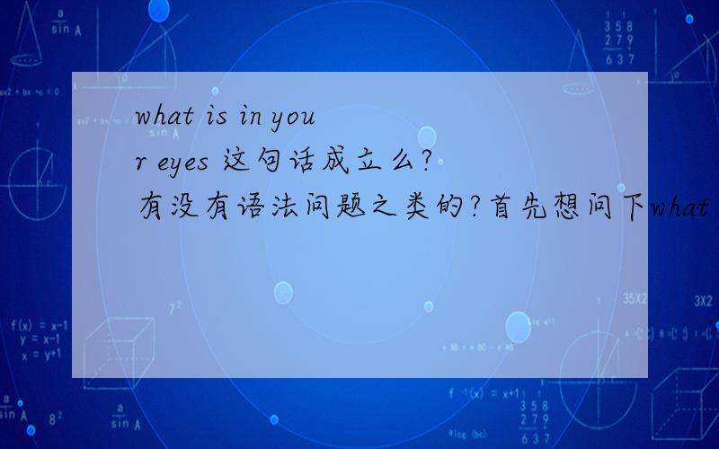 what is in your eyes 这句话成立么?有没有语法问题之类的?首先想问下what is in your eyes这句话有没有语病什么的如果没有的话它该如何翻译呢?我们可以直译还是说这句话有什么更深层次的意义