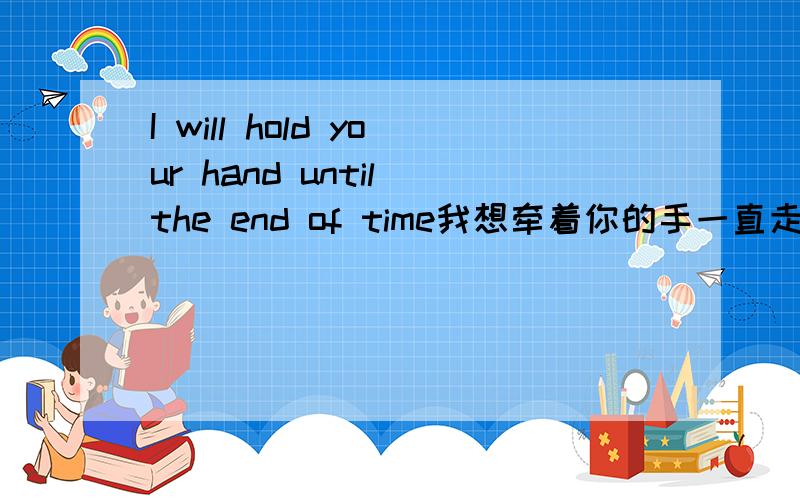 I will hold your hand until the end of time我想牵着你的手一直走到最后!