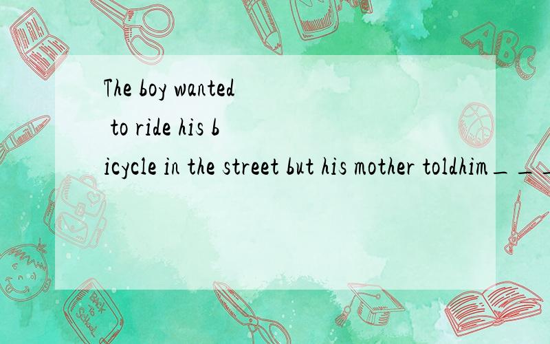 The boy wanted to ride his bicycle in the street but his mother toldhim________．A.notto B.not to do C.not do it D.do not do