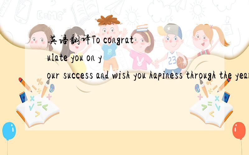 英语翻译To congratulate you on your success and wish you hapiness through the years ahead.