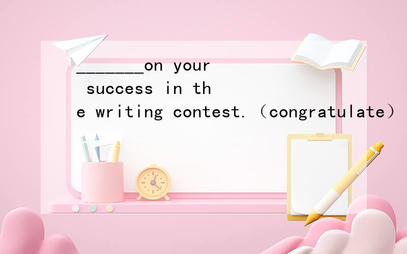 _______on your success in the writing contest.（congratulate） 用括号中所给单词的适当形式完成下列句子.