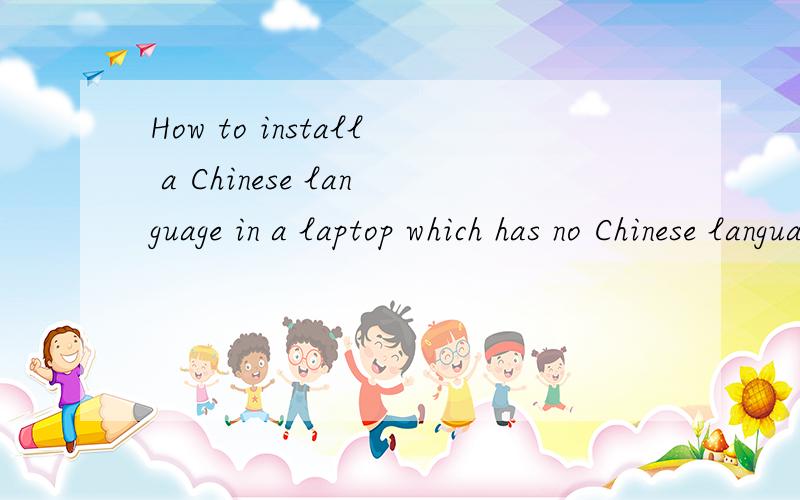 How to install a Chinese language in a laptop which has no Chinese language and can't write ChineseIt's not a translation...It's a question........I don't know how to solve this computer problem.......