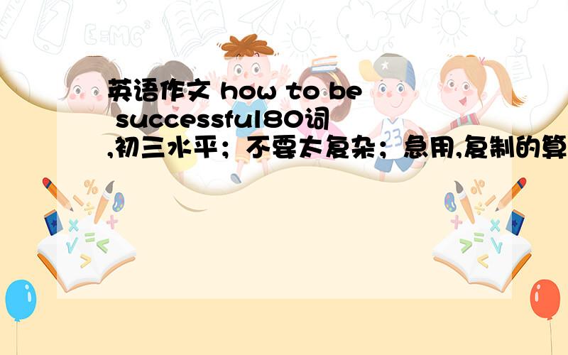 英语作文 how to be successful80词,初三水平；不要太复杂；急用,复制的算了!
