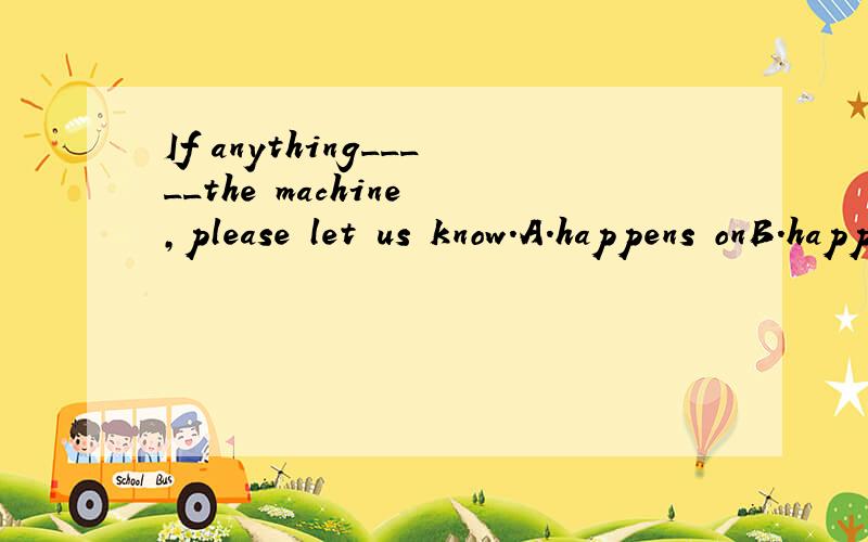 If anything_____the machine ,please let us know.A.happens onB.happens to