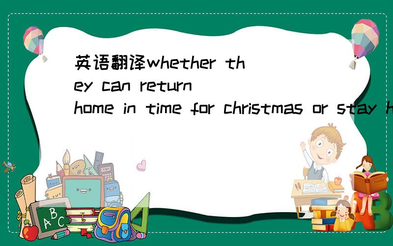 英语翻译whether they can return home in time for christmas or stay here for another week is the only thing that really matters to them