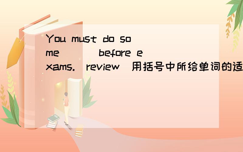 You must do some ___before exams.(review)用括号中所给单词的适当形式填空