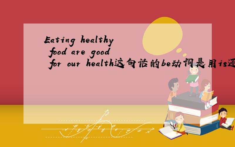 Eating healthy food are good for our health这句话的be动词是用is还是are拜托各位大神