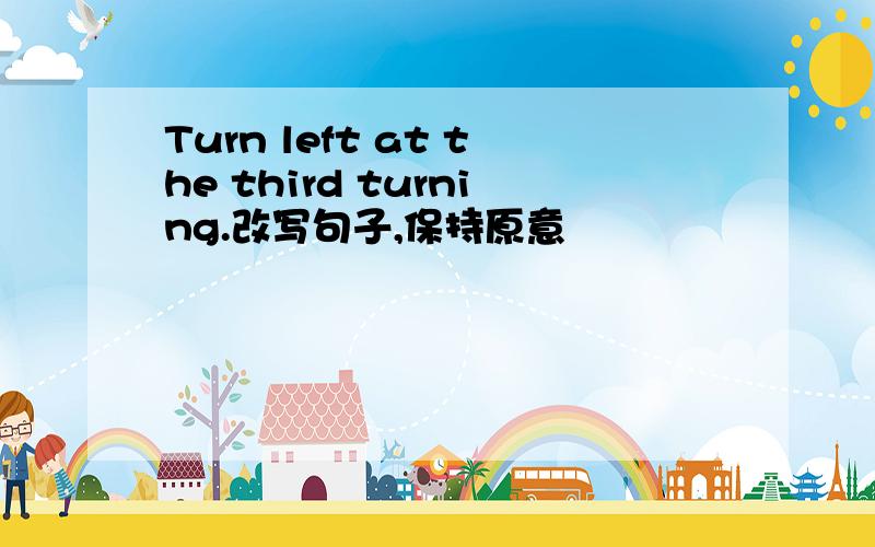 Turn left at the third turning.改写句子,保持原意
