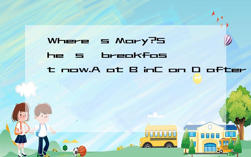 Where's Mary?She's —breakfast now.A at B inC on D after