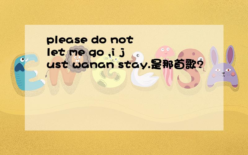 please do not let me go ,i just wanan stay.是那首歌?