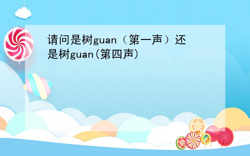 请问是树guan（第一声）还是树guan(第四声)