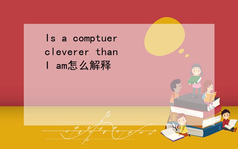 Is a comptuer cleverer than I am怎么解释