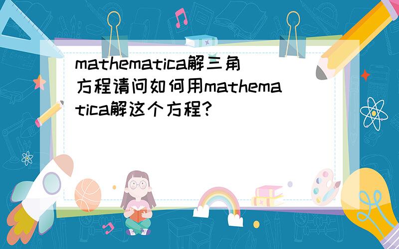 mathematica解三角方程请问如何用mathematica解这个方程?
