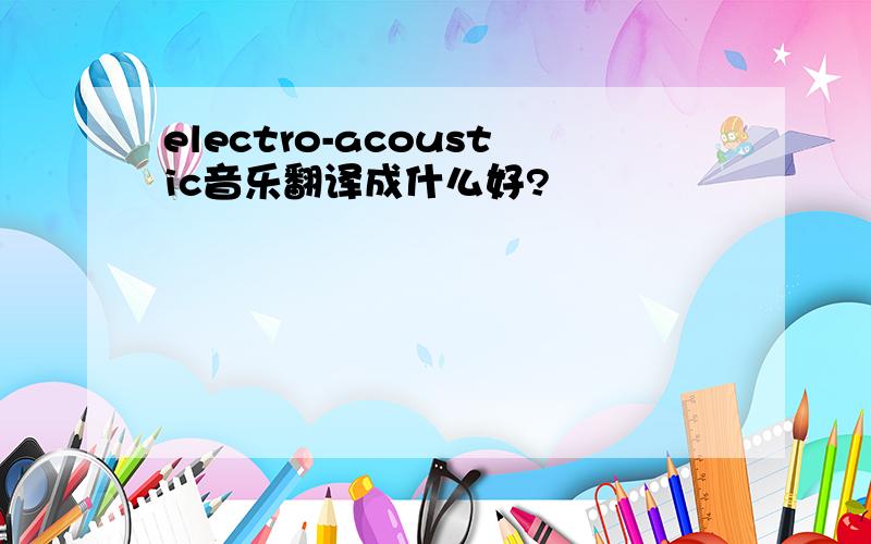 electro-acoustic音乐翻译成什么好?