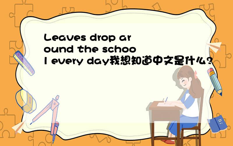 Leaves drop around the school every day我想知道中文是什么?