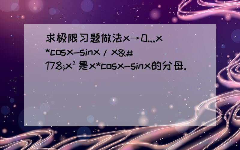 求极限习题做法x→0...x*cosx-sinx/x²x²是x*cosx-sinx的分母.