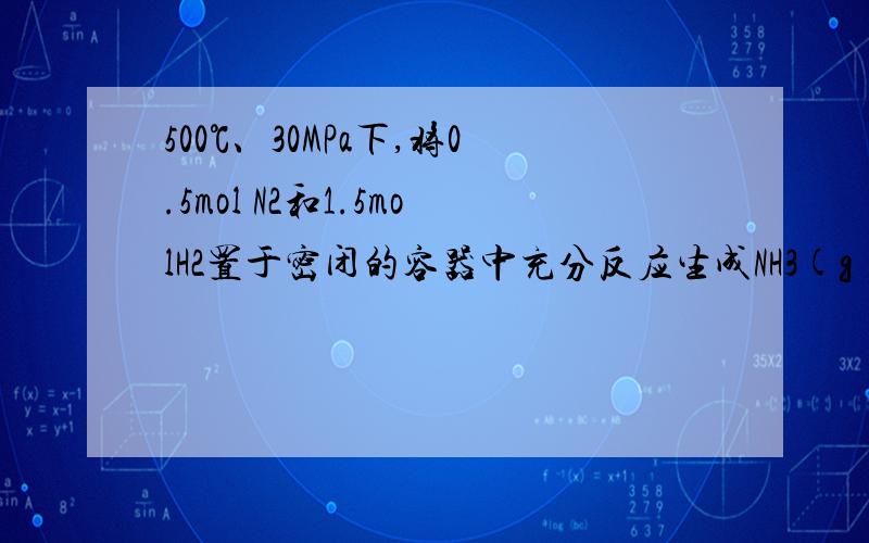 500℃、30MPa下,将0.5mol N2和1.5molH2置于密闭的容器中充分反应生成NH3(g),放热38.6kJ,其热化学方程式为：这句话不对是因为前半句“0.5mol N2和1.5molH2置于密闭的容器中不可能充分反应生成NH3”还是