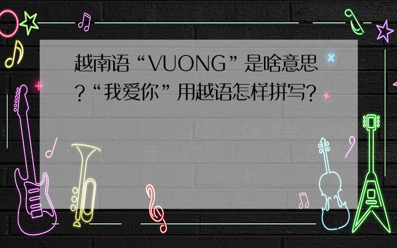 越南语“VUONG”是啥意思?“我爱你”用越语怎样拼写?