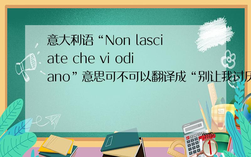 意大利语“Non lasciate che vi odiano”意思可不可以翻译成“别让我讨厌你”?