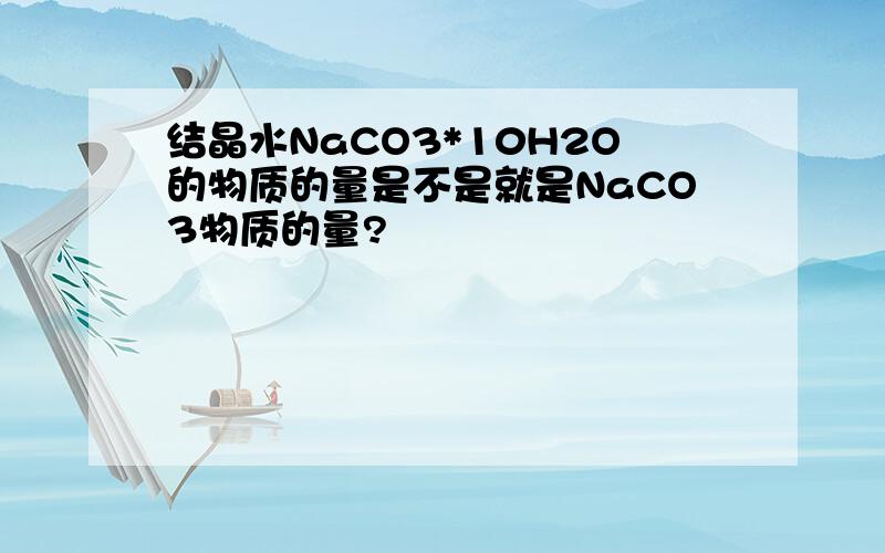 结晶水NaCO3*10H2O的物质的量是不是就是NaCO3物质的量?