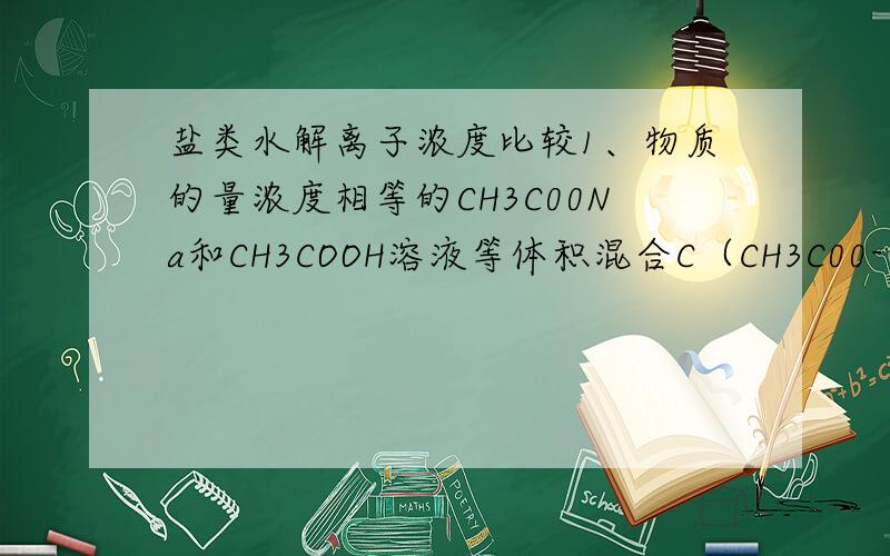 盐类水解离子浓度比较1、物质的量浓度相等的CH3C00Na和CH3COOH溶液等体积混合C（CH3C00-) + 2C(0H-) = 2C(H+) + C(CH3COOH) 是对还是错的0.1mol/L CH3COONa溶液中粒子浓度的比较 （除水分子）关键是CH3COOH分
