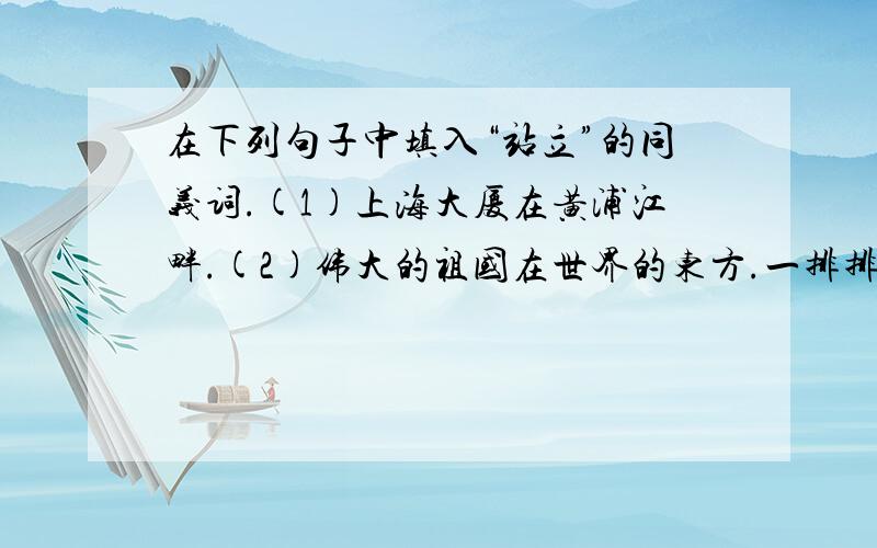 在下列句子中填入“站立”的同义词.(1)上海大厦在黄浦江畔.(2)伟大的祖国在世界的东方.一排排的白杨树像的哨兵