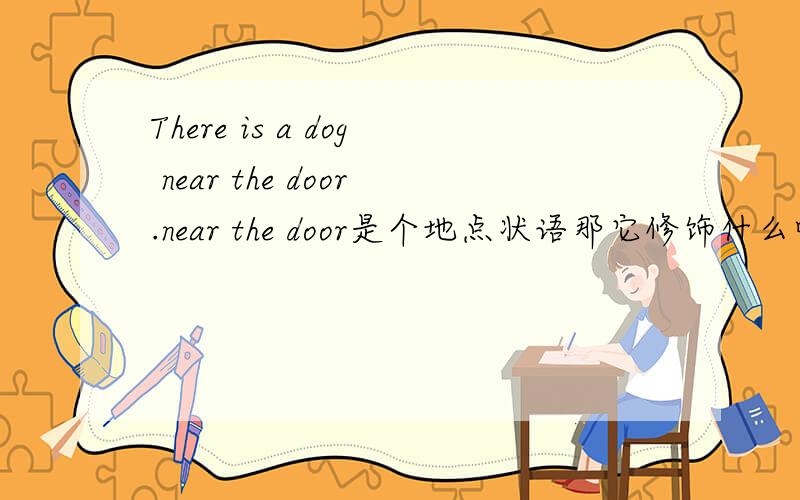 There is a dog near the door.near the door是个地点状语那它修饰什么呢