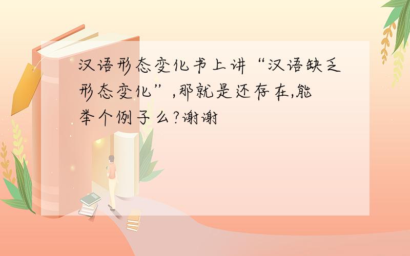 汉语形态变化书上讲“汉语缺乏形态变化”,那就是还存在,能举个例子么?谢谢