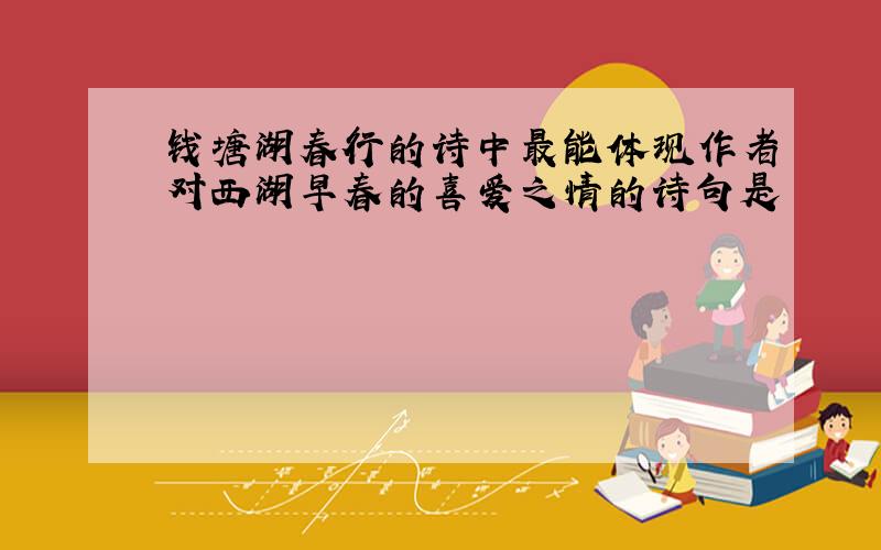 钱塘湖春行的诗中最能体现作者对西湖早春的喜爱之情的诗句是