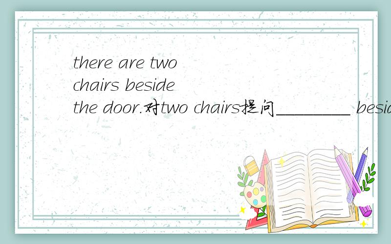there are two chairs beside the door.对two chairs提问________ beside the door?