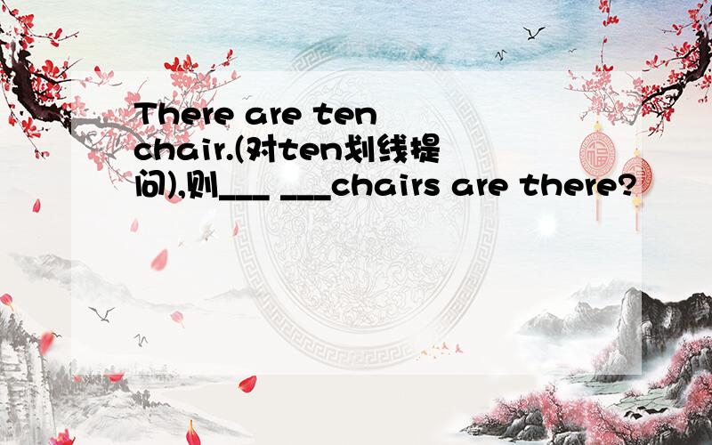 There are ten chair.(对ten划线提问),则___ ___chairs are there?